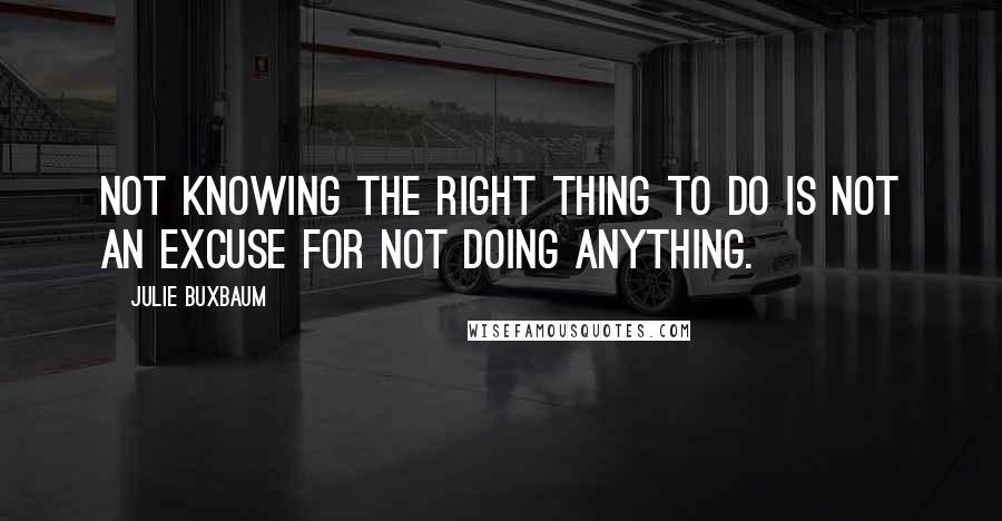 Julie Buxbaum quotes: Not knowing the right thing to do is not an excuse for not doing anything.
