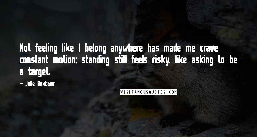 Julie Buxbaum quotes: Not feeling like I belong anywhere has made me crave constant motion; standing still feels risky, like asking to be a target.