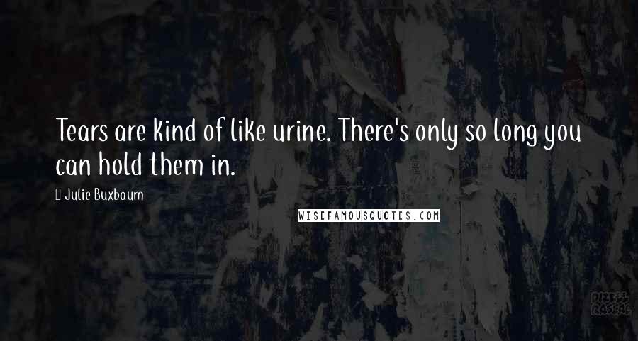 Julie Buxbaum quotes: Tears are kind of like urine. There's only so long you can hold them in.