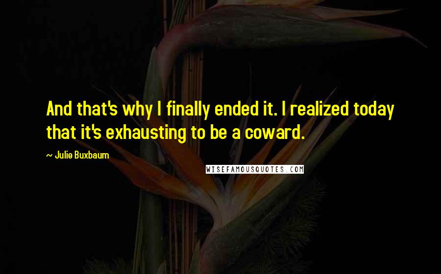 Julie Buxbaum quotes: And that's why I finally ended it. I realized today that it's exhausting to be a coward.