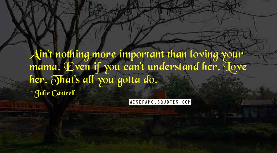 Julie Cantrell quotes: Ain't nothing more important than loving your mama. Even if you can't understand her. Love her. That's all you gotta do.