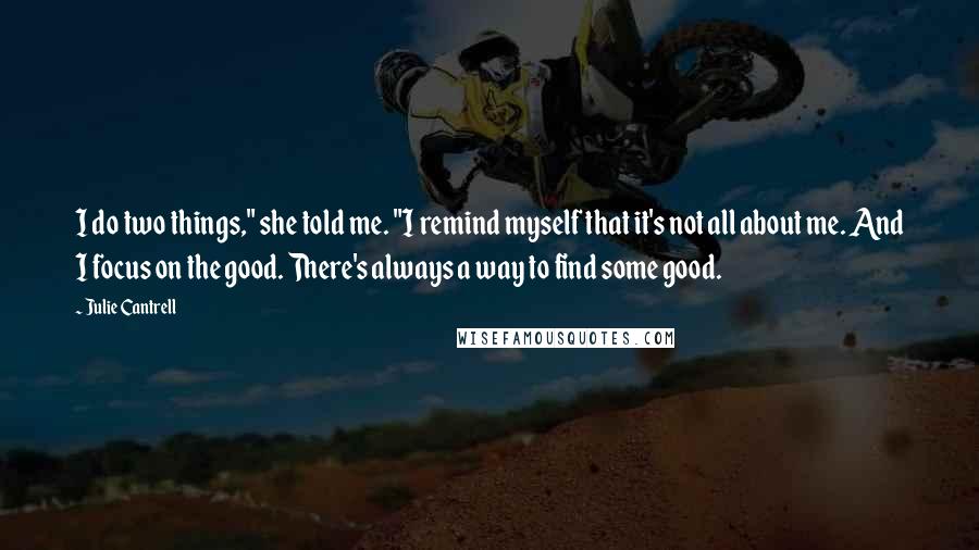 Julie Cantrell quotes: I do two things," she told me. "I remind myself that it's not all about me. And I focus on the good. There's always a way to find some good.