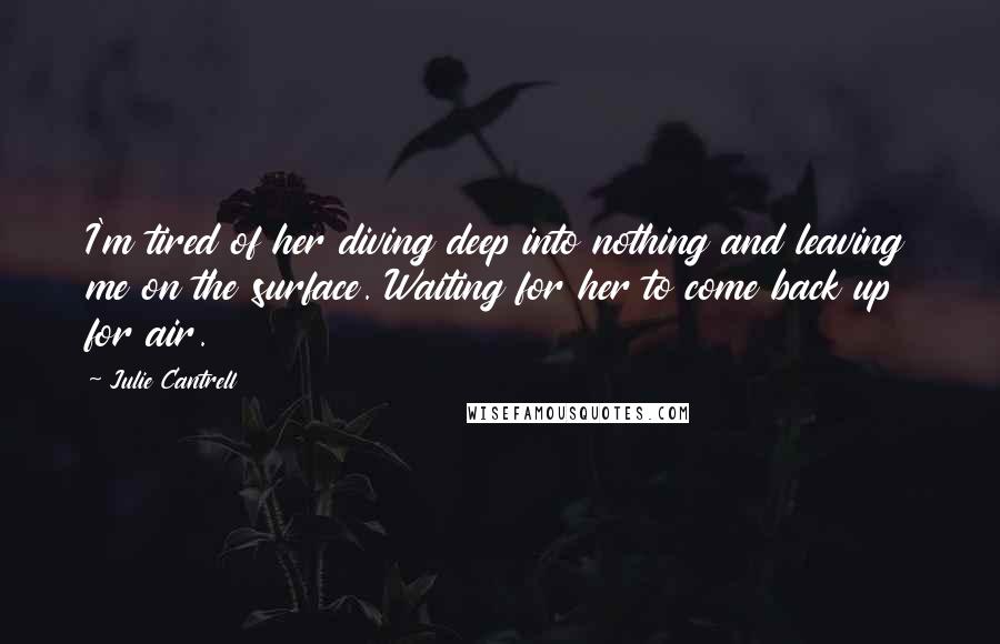 Julie Cantrell quotes: I'm tired of her diving deep into nothing and leaving me on the surface. Waiting for her to come back up for air.