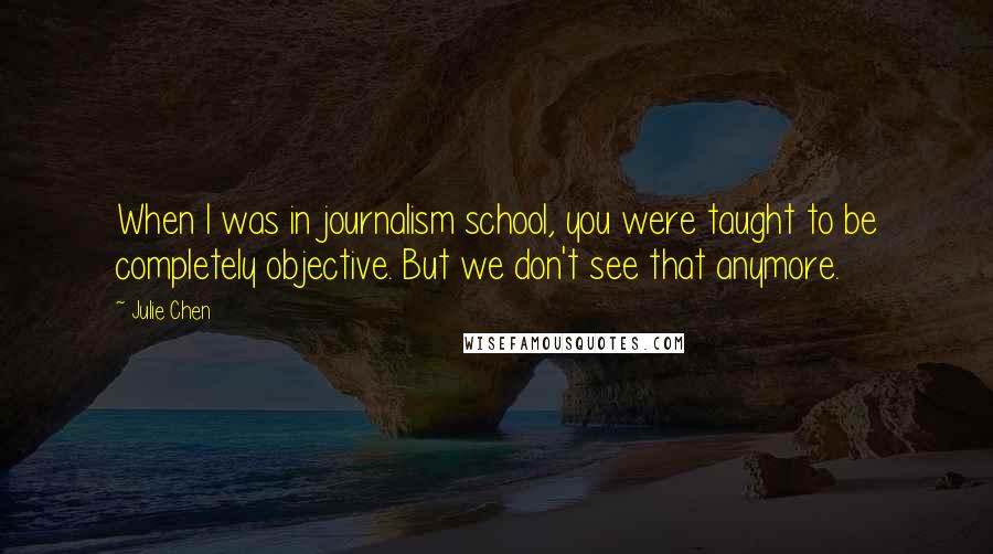 Julie Chen quotes: When I was in journalism school, you were taught to be completely objective. But we don't see that anymore.