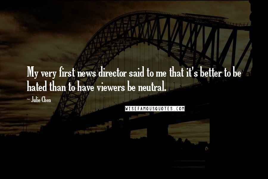 Julie Chen quotes: My very first news director said to me that it's better to be hated than to have viewers be neutral.