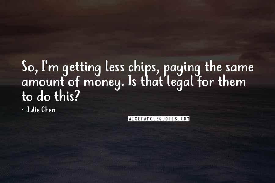 Julie Chen quotes: So, I'm getting less chips, paying the same amount of money. Is that legal for them to do this?