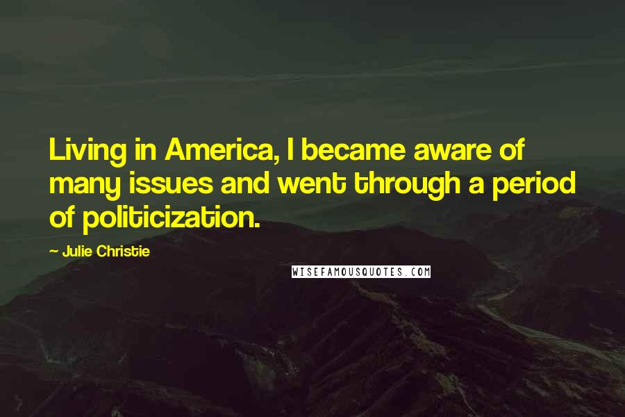 Julie Christie quotes: Living in America, I became aware of many issues and went through a period of politicization.