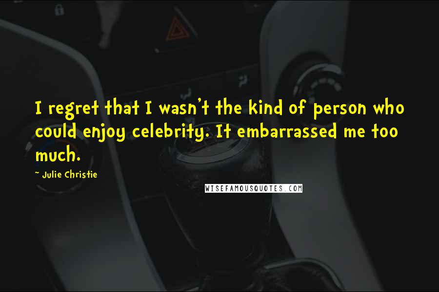 Julie Christie quotes: I regret that I wasn't the kind of person who could enjoy celebrity. It embarrassed me too much.