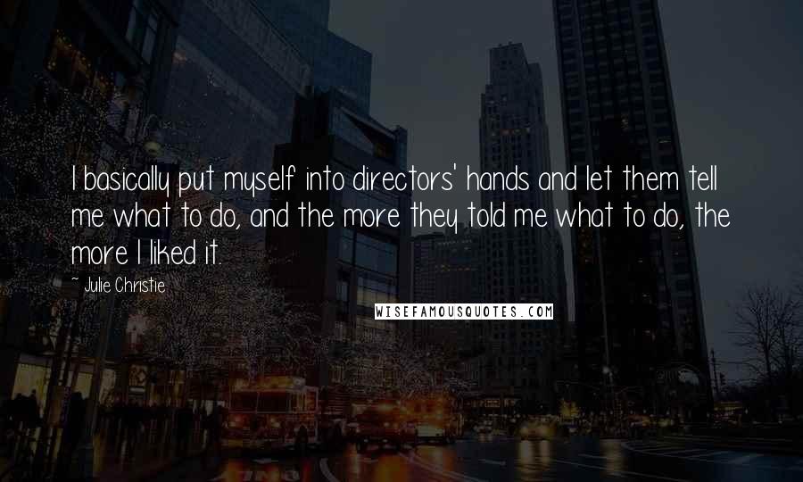 Julie Christie quotes: I basically put myself into directors' hands and let them tell me what to do, and the more they told me what to do, the more I liked it.