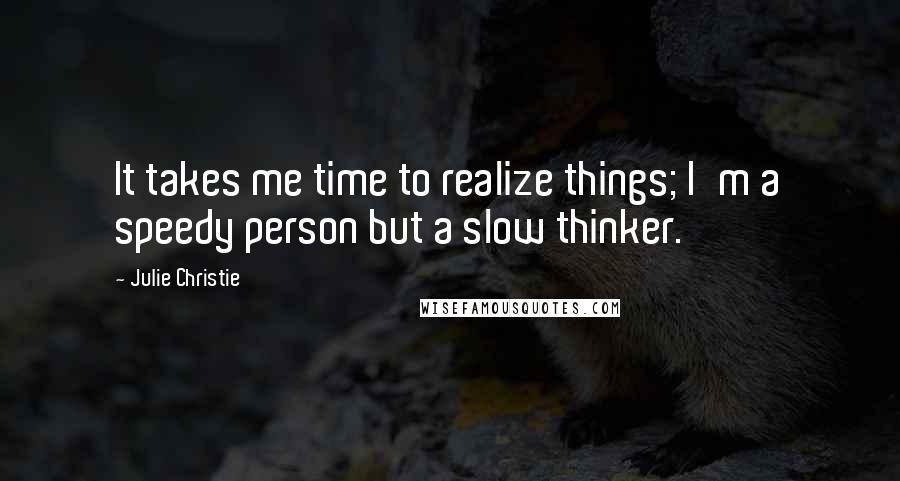 Julie Christie quotes: It takes me time to realize things; I'm a speedy person but a slow thinker.