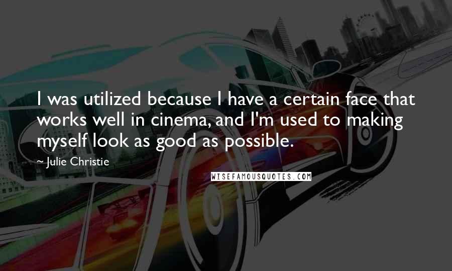 Julie Christie quotes: I was utilized because I have a certain face that works well in cinema, and I'm used to making myself look as good as possible.