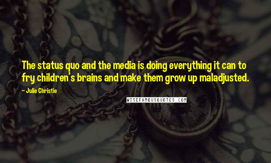 Julie Christie quotes: The status quo and the media is doing everything it can to fry children's brains and make them grow up maladjusted.