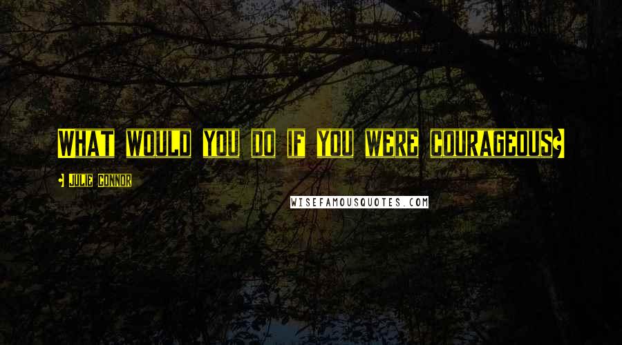 Julie Connor quotes: What would you do if you were courageous?