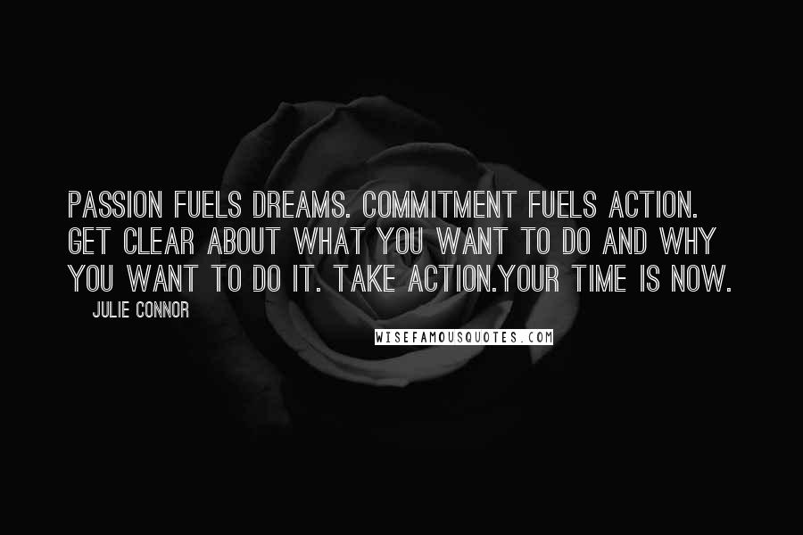 Julie Connor quotes: Passion fuels dreams. Commitment fuels action. Get clear about what you want to do and why you want to do it. Take action.Your time is now.