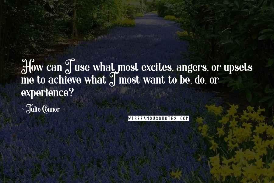 Julie Connor quotes: How can I use what most excites, angers, or upsets me to achieve what I most want to be, do, or experience?