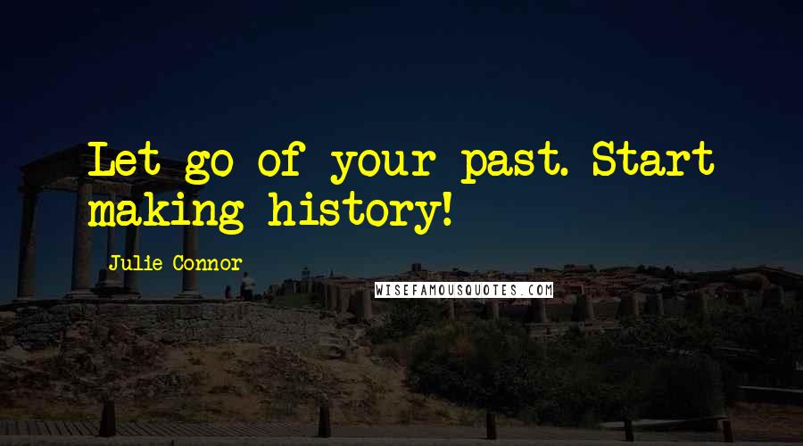 Julie Connor quotes: Let go of your past. Start making history!