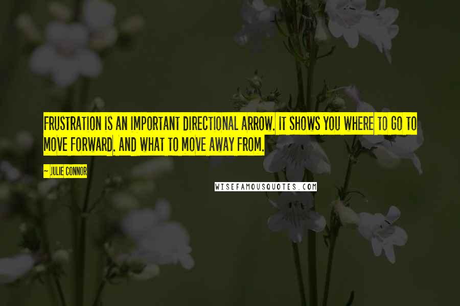 Julie Connor quotes: Frustration is an important directional arrow. It shows you where to go to move forward. And what to move away from. Julie Connor quotes: Frustration is an important directional arrow. It shows you where to go to move forward. And what to move away from.