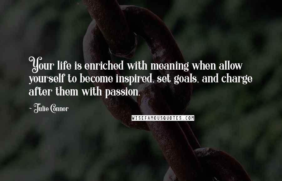 Julie Connor quotes: Your life is enriched with meaning when allow yourself to become inspired, set goals, and charge after them with passion.