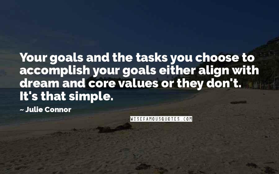 Julie Connor quotes: Your goals and the tasks you choose to accomplish your goals either align with dream and core values or they don't. It's that simple. Julie Connor quotes: Your goals and the tasks you choose to accomplish your goals either align with dream and core values or they don't. It's that simple.