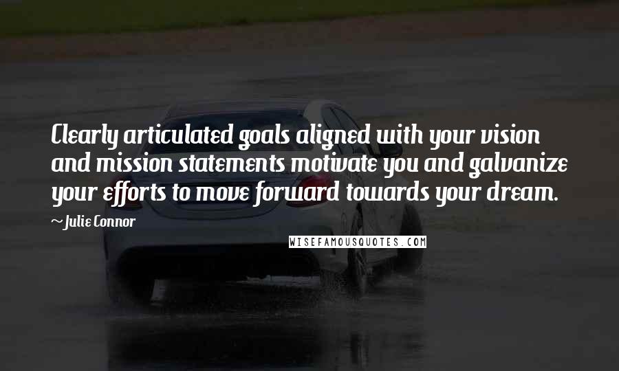 Julie Connor quotes: Clearly articulated goals aligned with your vision and mission statements motivate you and galvanize your efforts to move forward towards your dream.