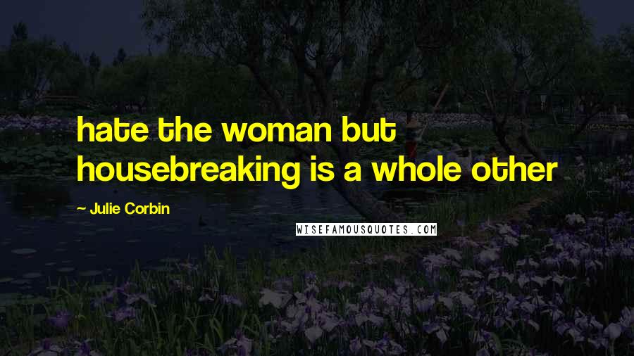 Julie Corbin quotes: hate the woman but housebreaking is a whole other