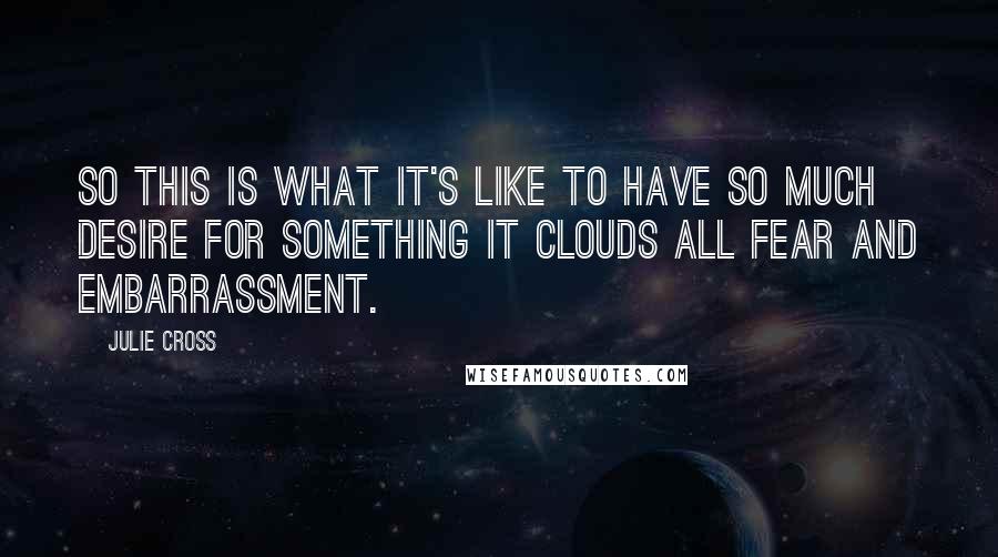 Julie Cross quotes: So this is what it's like to have so much desire for something it clouds all fear and embarrassment.