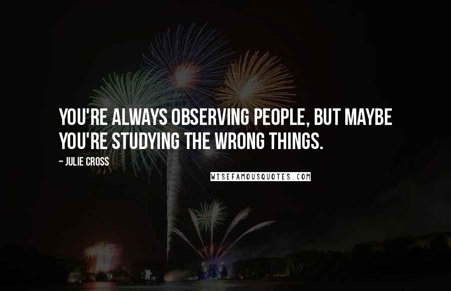 Julie Cross quotes: You're always observing people, but maybe you're studying the wrong things.