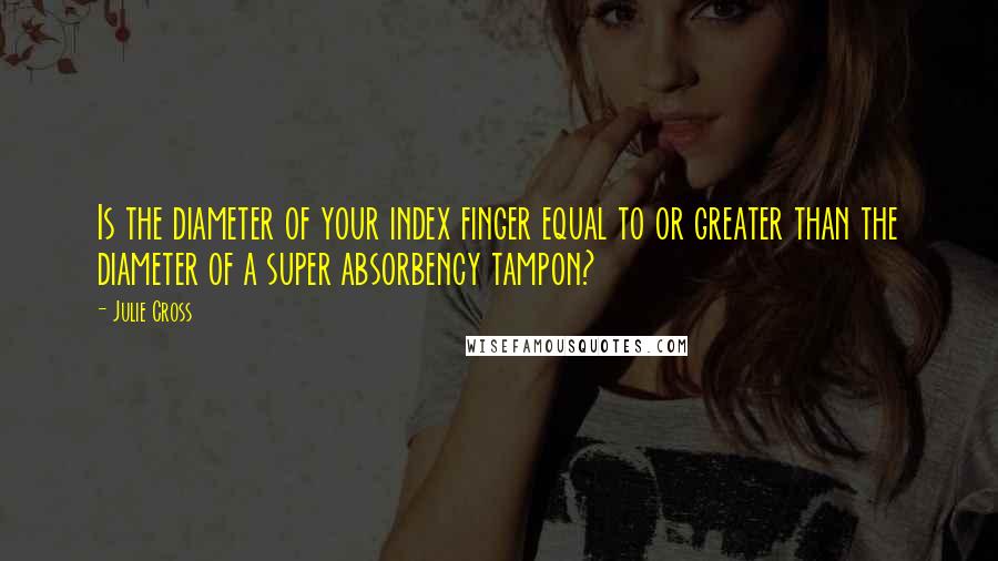 Julie Cross quotes: Is the diameter of your index finger equal to or greater than the diameter of a super absorbency tampon?