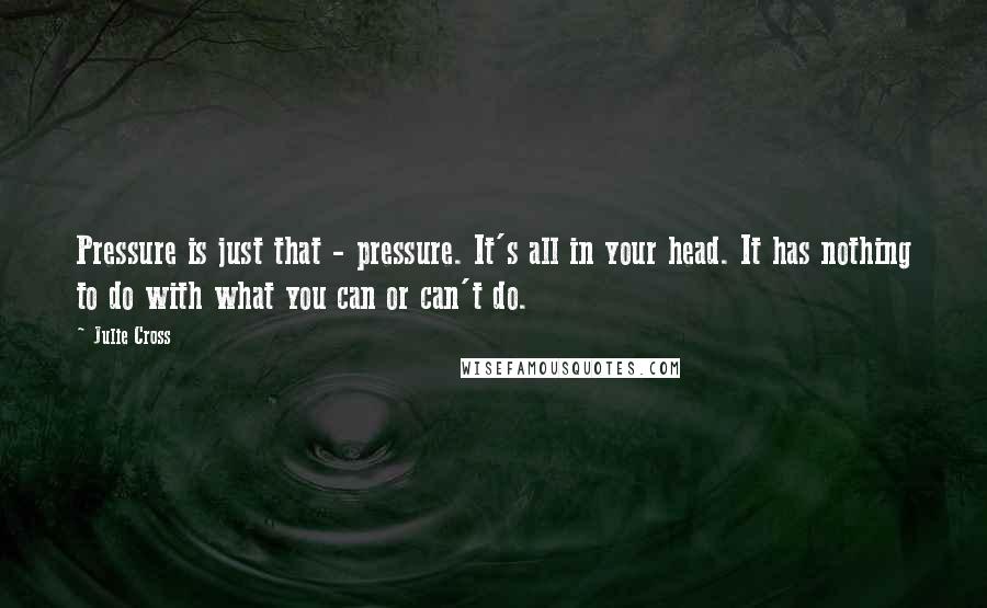 Julie Cross quotes: Pressure is just that - pressure. It's all in your head. It has nothing to do with what you can or can't do.