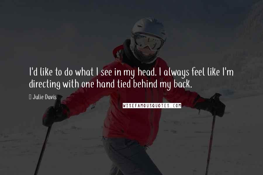 Julie Davis quotes: I'd like to do what I see in my head. I always feel like I'm directing with one hand tied behind my back. Julie Davis quotes: I'd like to do what I see in my head. I always feel like I'm directing with one hand tied behind my back.