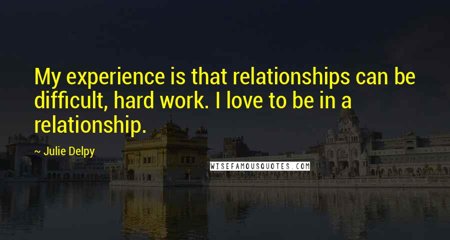 Julie Delpy quotes: My experience is that relationships can be difficult, hard work. I love to be in a relationship.