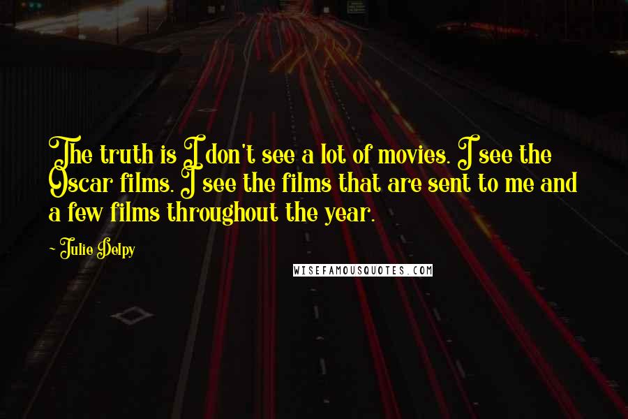 Julie Delpy quotes: The truth is I don't see a lot of movies. I see the Oscar films. I see the films that are sent to me and a few films throughout the Julie Delpy quotes: The truth is I don't see a lot of movies. I see the Oscar films. I see the films that are sent to me and a few films throughout the