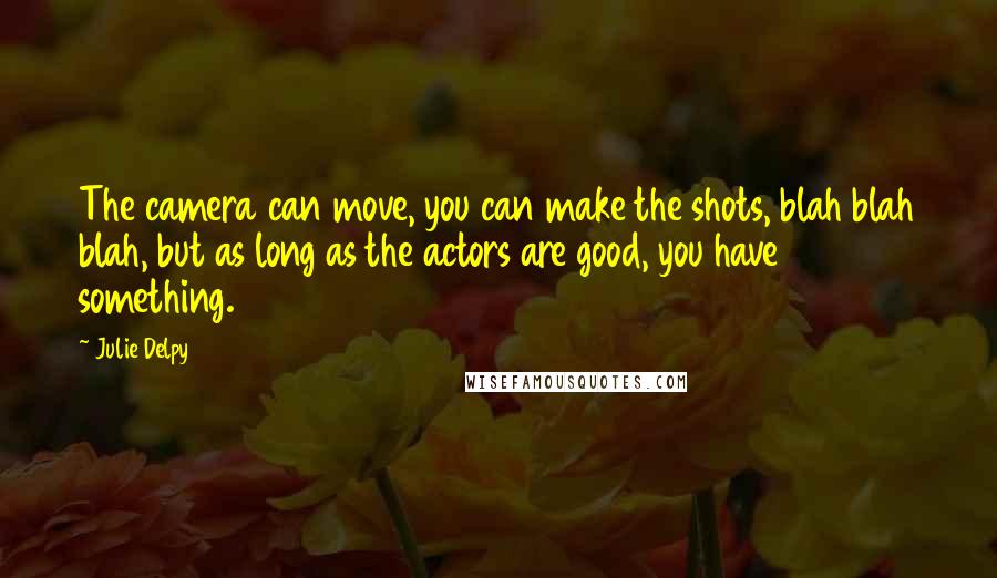 Julie Delpy quotes: The camera can move, you can make the shots, blah blah blah, but as long as the actors are good, you have something. Julie Delpy quotes: The camera can move, you can make the shots, blah blah blah, but as long as the actors are good, you have something.