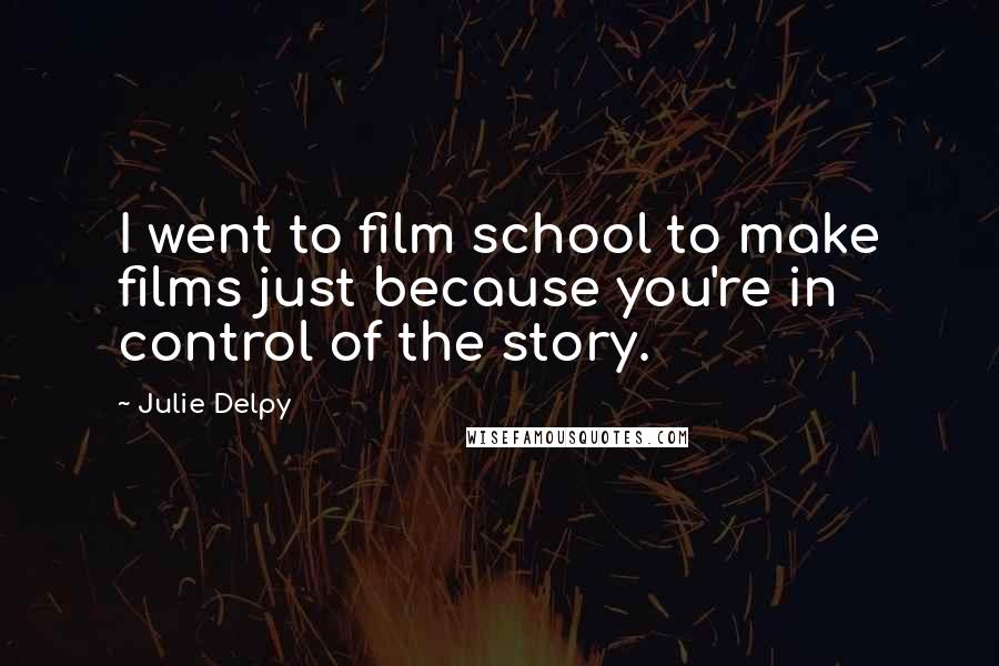 Julie Delpy quotes: I went to film school to make films just because you're in control of the story.