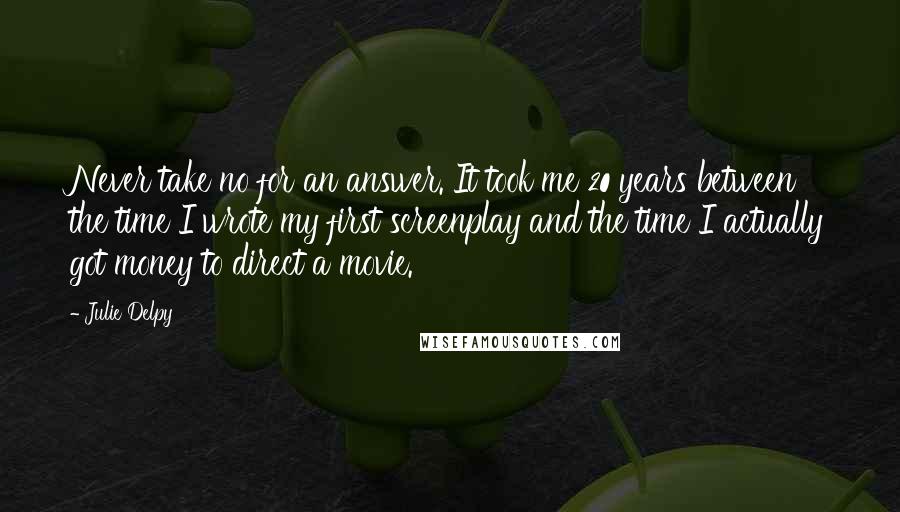 Julie Delpy quotes: Never take no for an answer. It took me 20 years between the time I wrote my first screenplay and the time I actually got money to direct a movie.