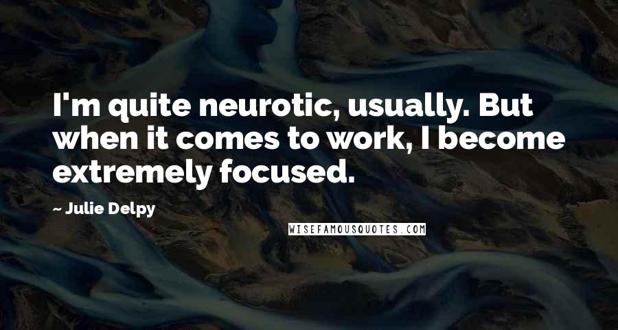 Julie Delpy quotes: I'm quite neurotic, usually. But when it comes to work, I become extremely focused.