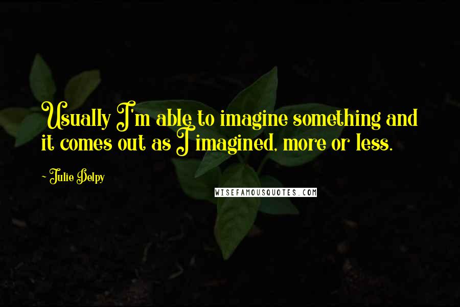 Julie Delpy quotes: Usually I'm able to imagine something and it comes out as I imagined, more or less.