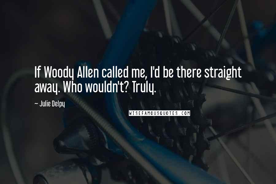 Julie Delpy quotes: If Woody Allen called me, I'd be there straight away. Who wouldn't? Truly.