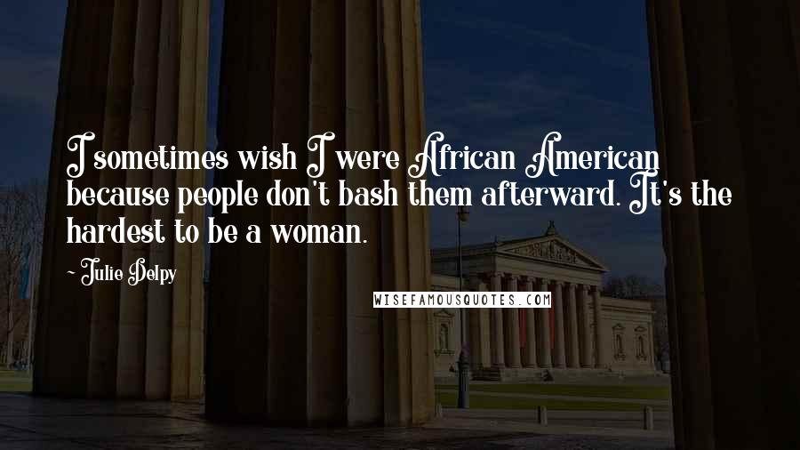 Julie Delpy quotes: I sometimes wish I were African American because people don't bash them afterward. It's the hardest to be a woman.