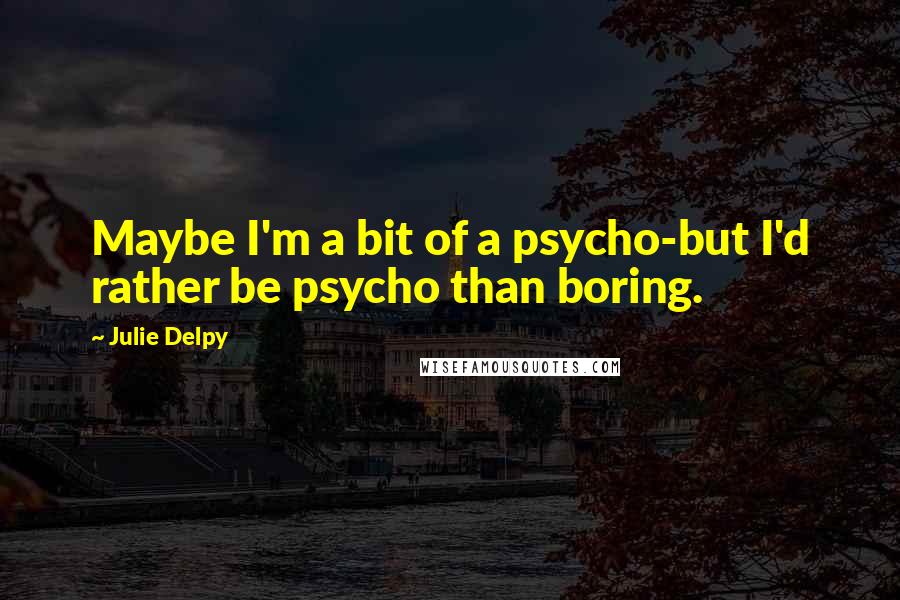 Julie Delpy quotes: Maybe I'm a bit of a psycho-but I'd rather be psycho than boring.