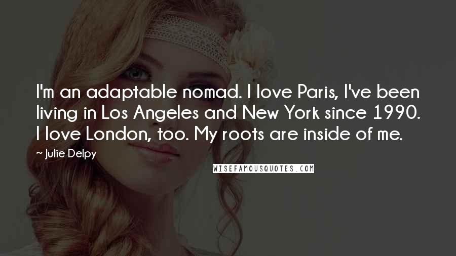 Julie Delpy quotes: I'm an adaptable nomad. I love Paris, I've been living in Los Angeles and New York since 1990. I love London, too. My roots are inside of me.