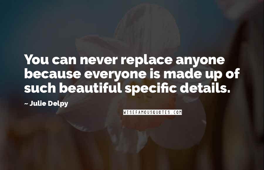 Julie Delpy quotes: You can never replace anyone because everyone is made up of such beautiful specific details.