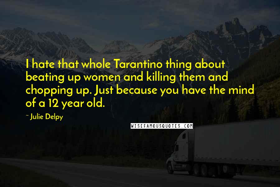 Julie Delpy quotes: I hate that whole Tarantino thing about beating up women and killing them and chopping up. Just because you have the mind of a 12 year old. Julie Delpy quotes: I hate that whole Tarantino thing about beating up women and killing them and chopping up. Just because you have the mind of a 12 year old.