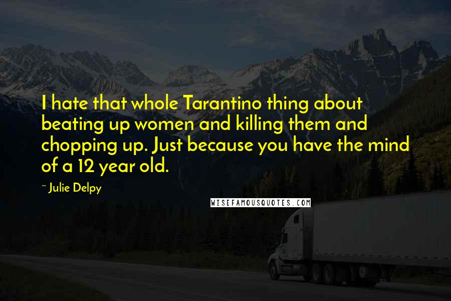 Julie Delpy quotes: I hate that whole Tarantino thing about beating up women and killing them and chopping up. Just because you have the mind of a 12 year old.