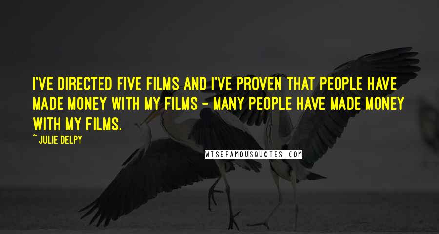 Julie Delpy quotes: I've directed five films and I've proven that people have made money with my films - many people have made money with my films. Julie Delpy quotes: I've directed five films and I've proven that people have made money with my films - many people have made money with my films.