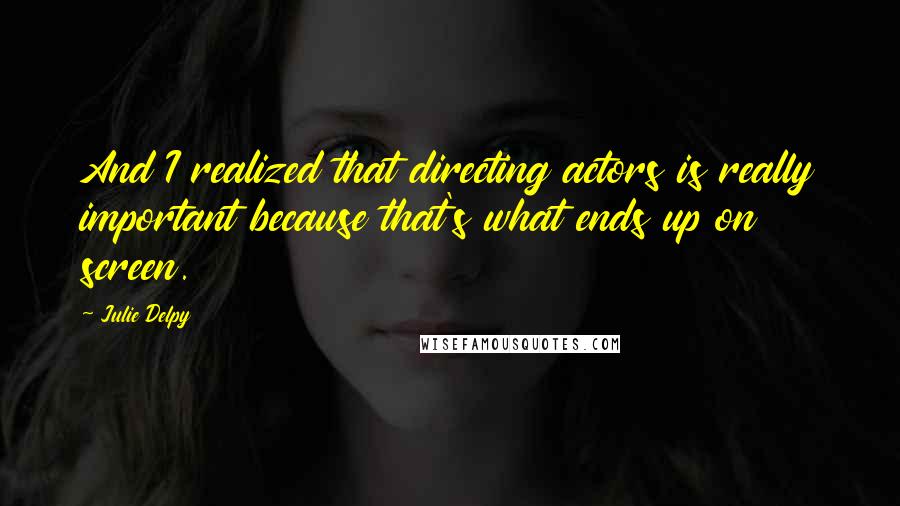 Julie Delpy quotes: And I realized that directing actors is really important because that's what ends up on screen.