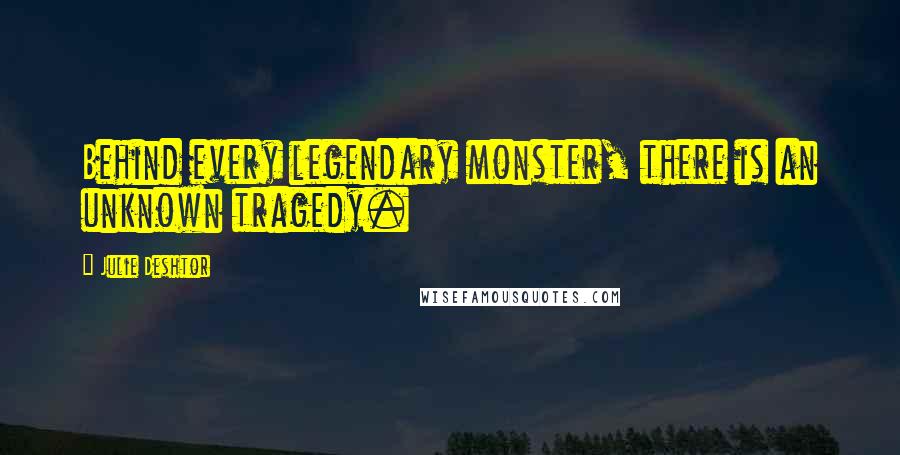 Julie Deshtor quotes: Behind every legendary monster, there is an unknown tragedy.