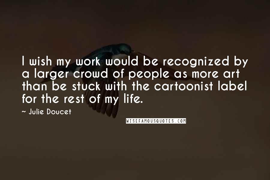 Julie Doucet quotes: I wish my work would be recognized by a larger crowd of people as more art than be stuck with the cartoonist label for the rest of my life.