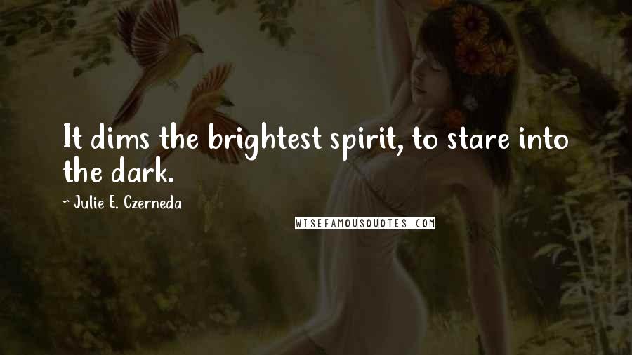 Julie E. Czerneda quotes: It dims the brightest spirit, to stare into the dark.