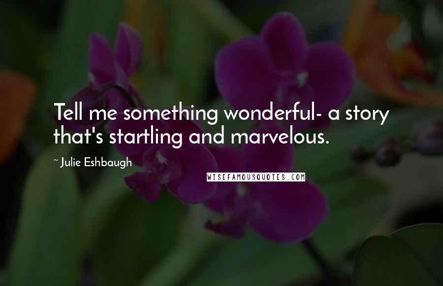 Julie Eshbaugh quotes: Tell me something wonderful- a story that's startling and marvelous.